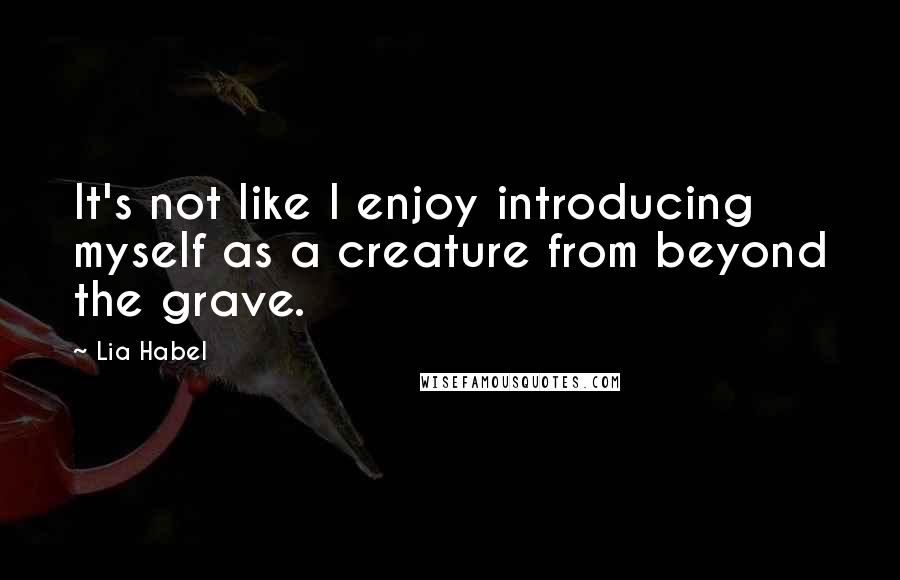 Lia Habel Quotes: It's not like I enjoy introducing myself as a creature from beyond the grave.