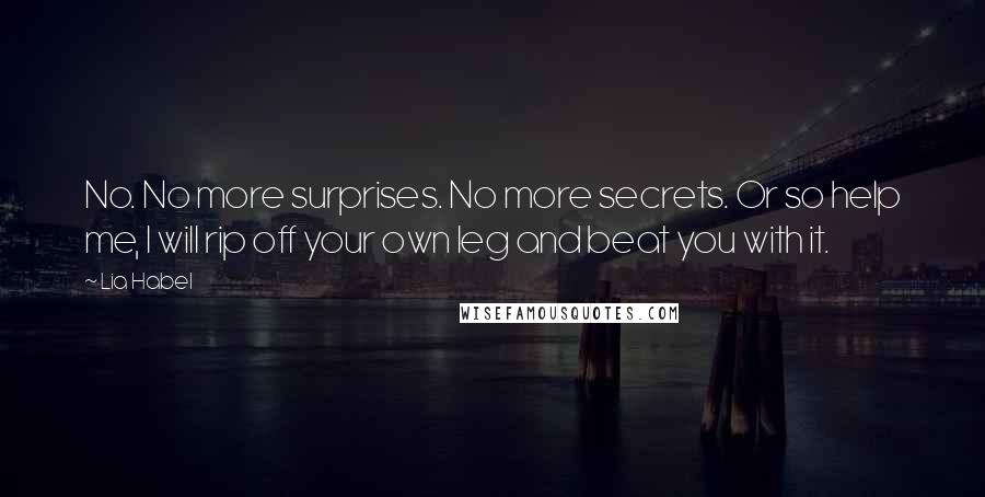 Lia Habel Quotes: No. No more surprises. No more secrets. Or so help me, I will rip off your own leg and beat you with it.