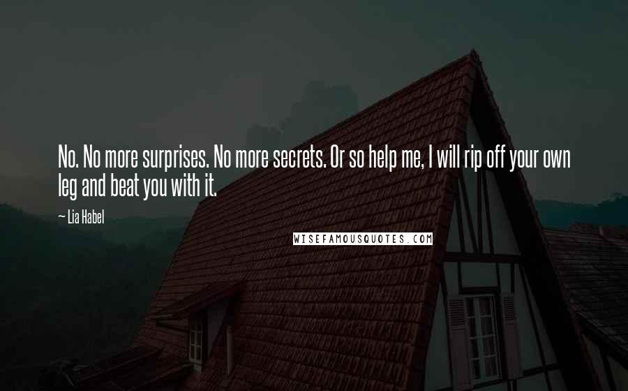 Lia Habel Quotes: No. No more surprises. No more secrets. Or so help me, I will rip off your own leg and beat you with it.