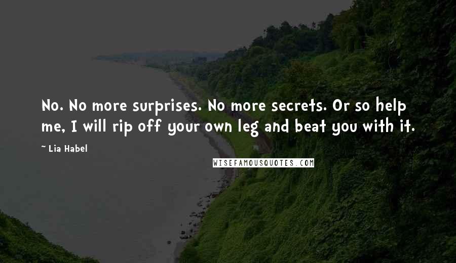 Lia Habel Quotes: No. No more surprises. No more secrets. Or so help me, I will rip off your own leg and beat you with it.