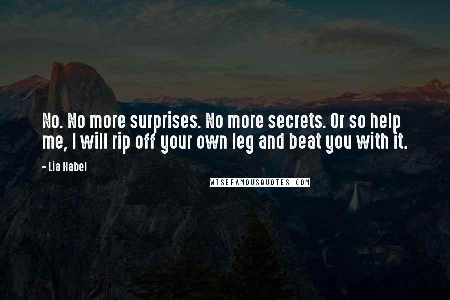 Lia Habel Quotes: No. No more surprises. No more secrets. Or so help me, I will rip off your own leg and beat you with it.