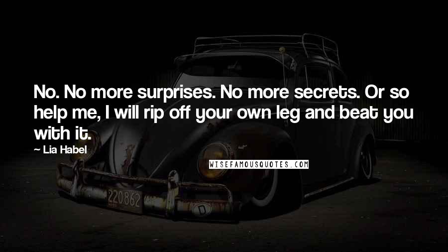 Lia Habel Quotes: No. No more surprises. No more secrets. Or so help me, I will rip off your own leg and beat you with it.