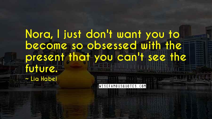 Lia Habel Quotes: Nora, I just don't want you to become so obsessed with the present that you can't see the future.