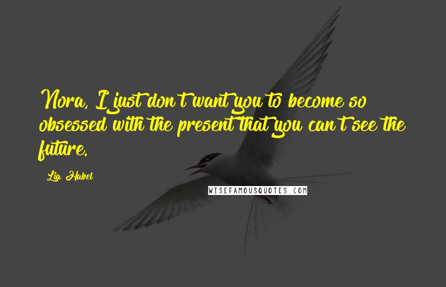 Lia Habel Quotes: Nora, I just don't want you to become so obsessed with the present that you can't see the future.