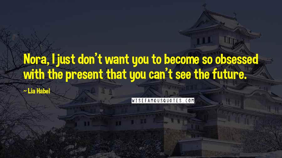 Lia Habel Quotes: Nora, I just don't want you to become so obsessed with the present that you can't see the future.