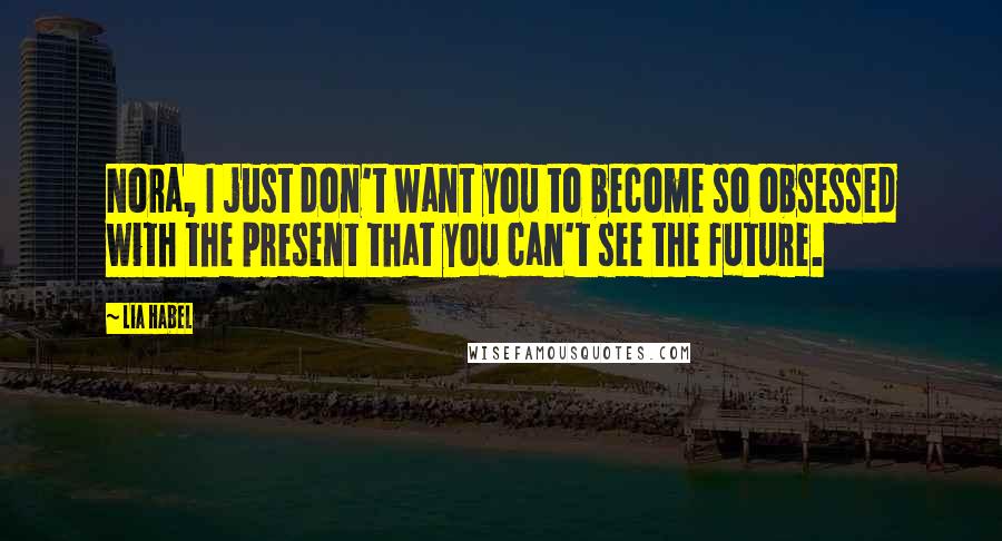 Lia Habel Quotes: Nora, I just don't want you to become so obsessed with the present that you can't see the future.