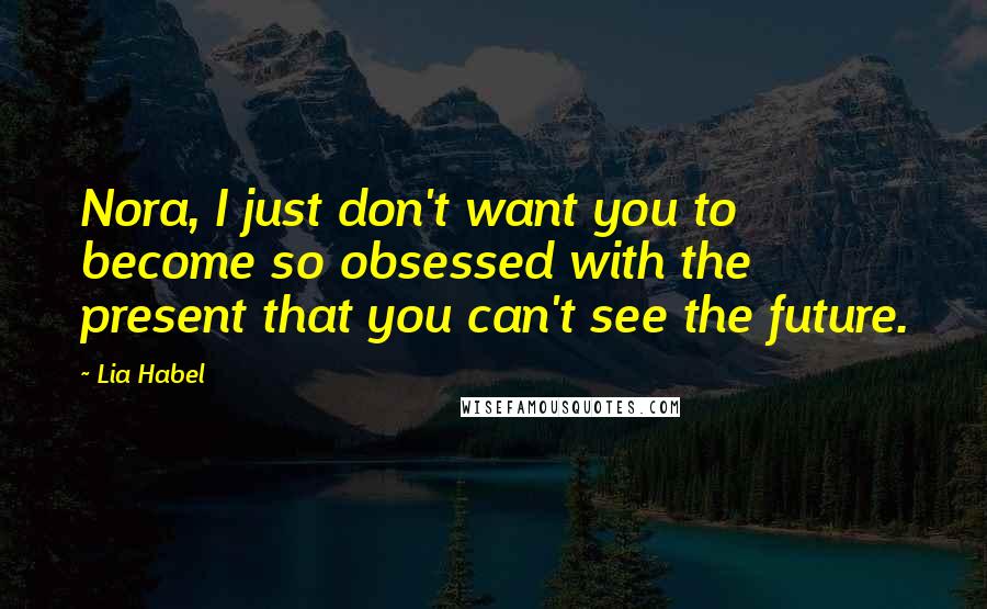 Lia Habel Quotes: Nora, I just don't want you to become so obsessed with the present that you can't see the future.