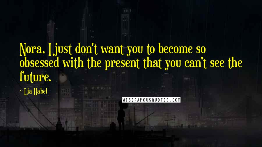 Lia Habel Quotes: Nora, I just don't want you to become so obsessed with the present that you can't see the future.