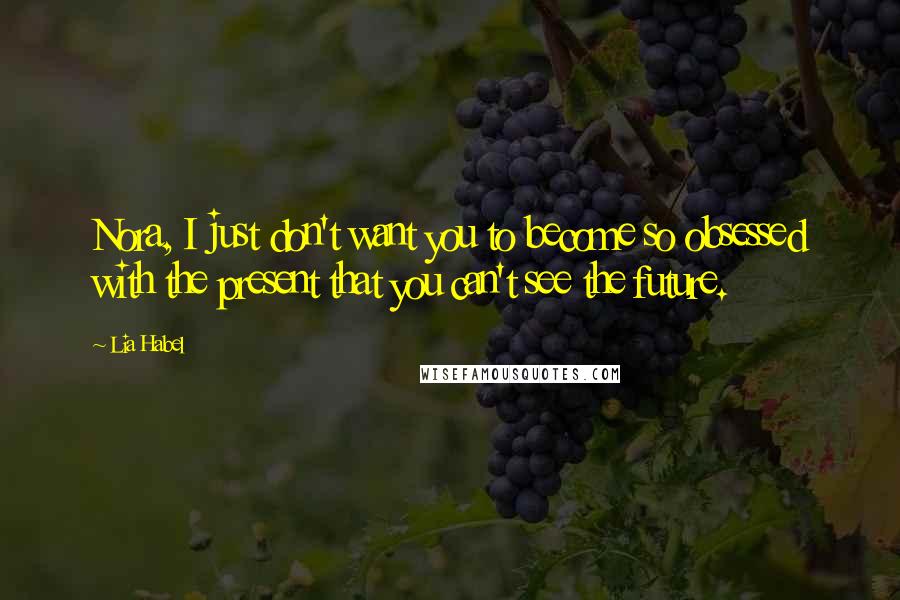 Lia Habel Quotes: Nora, I just don't want you to become so obsessed with the present that you can't see the future.