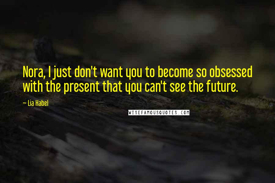 Lia Habel Quotes: Nora, I just don't want you to become so obsessed with the present that you can't see the future.