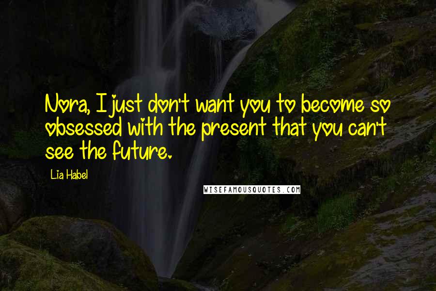 Lia Habel Quotes: Nora, I just don't want you to become so obsessed with the present that you can't see the future.