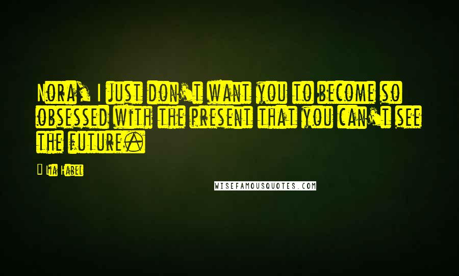 Lia Habel Quotes: Nora, I just don't want you to become so obsessed with the present that you can't see the future.