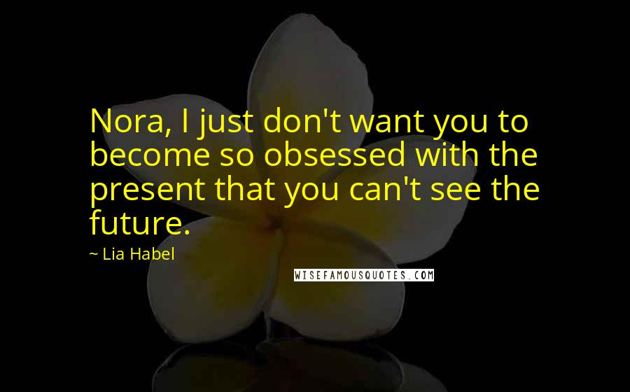 Lia Habel Quotes: Nora, I just don't want you to become so obsessed with the present that you can't see the future.