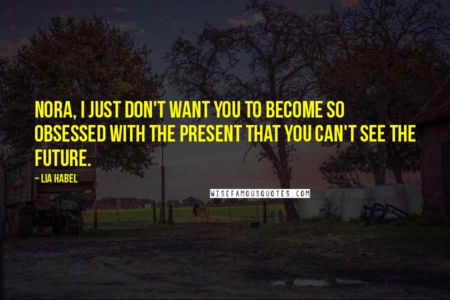 Lia Habel Quotes: Nora, I just don't want you to become so obsessed with the present that you can't see the future.