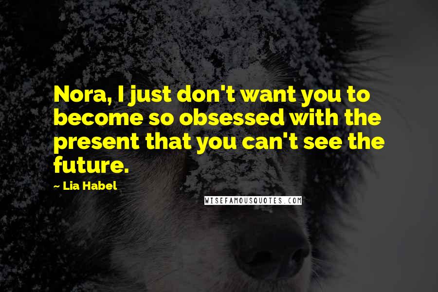 Lia Habel Quotes: Nora, I just don't want you to become so obsessed with the present that you can't see the future.