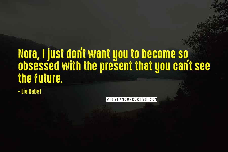 Lia Habel Quotes: Nora, I just don't want you to become so obsessed with the present that you can't see the future.