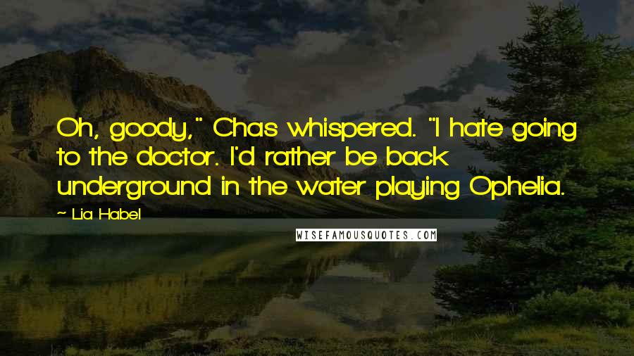 Lia Habel Quotes: Oh, goody," Chas whispered. "I hate going to the doctor. I'd rather be back underground in the water playing Ophelia.