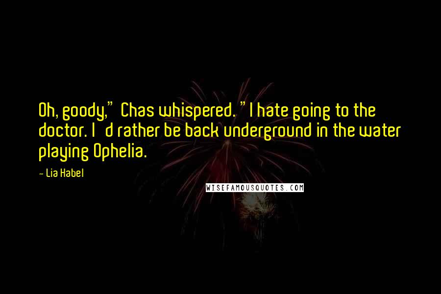 Lia Habel Quotes: Oh, goody," Chas whispered. "I hate going to the doctor. I'd rather be back underground in the water playing Ophelia.