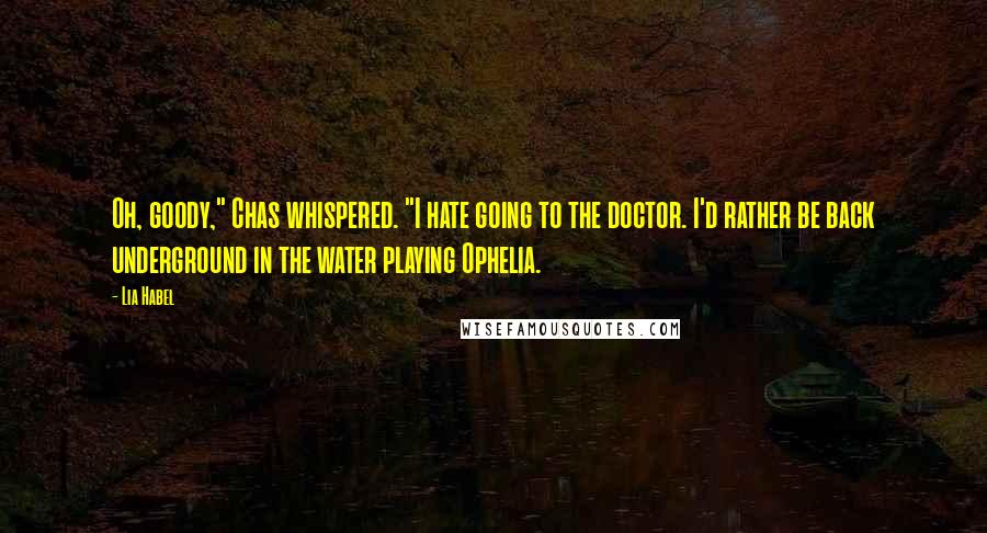 Lia Habel Quotes: Oh, goody," Chas whispered. "I hate going to the doctor. I'd rather be back underground in the water playing Ophelia.