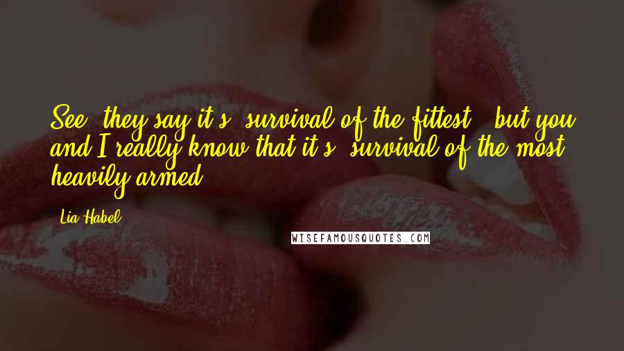 Lia Habel Quotes: See, they say it's 'survival of the fittest', but you and I really know that it's 'survival of the most heavily armed