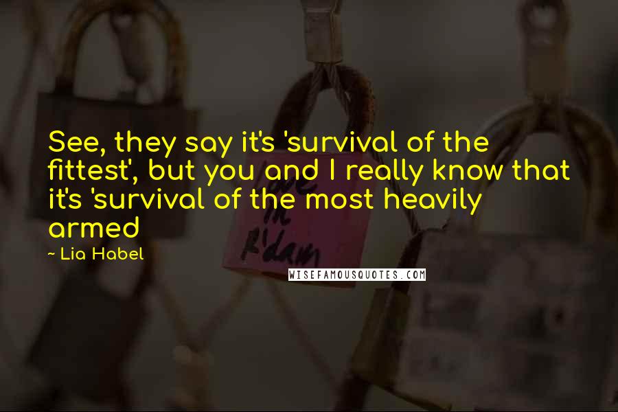 Lia Habel Quotes: See, they say it's 'survival of the fittest', but you and I really know that it's 'survival of the most heavily armed