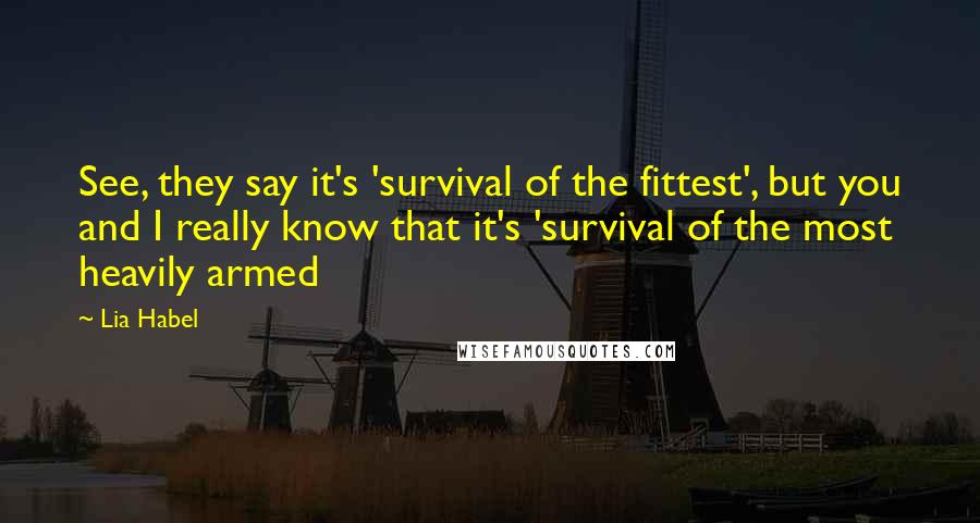 Lia Habel Quotes: See, they say it's 'survival of the fittest', but you and I really know that it's 'survival of the most heavily armed