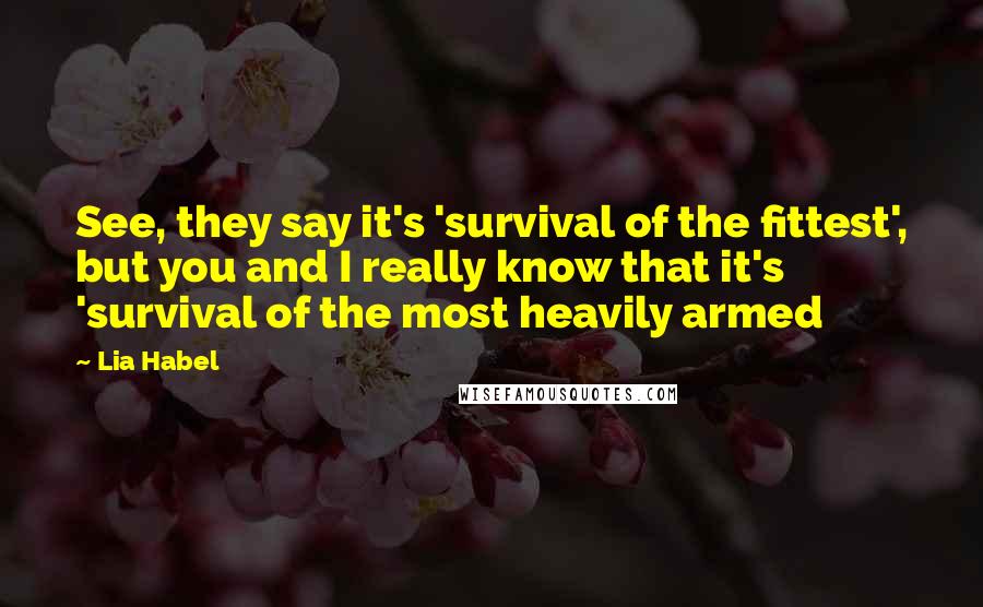 Lia Habel Quotes: See, they say it's 'survival of the fittest', but you and I really know that it's 'survival of the most heavily armed