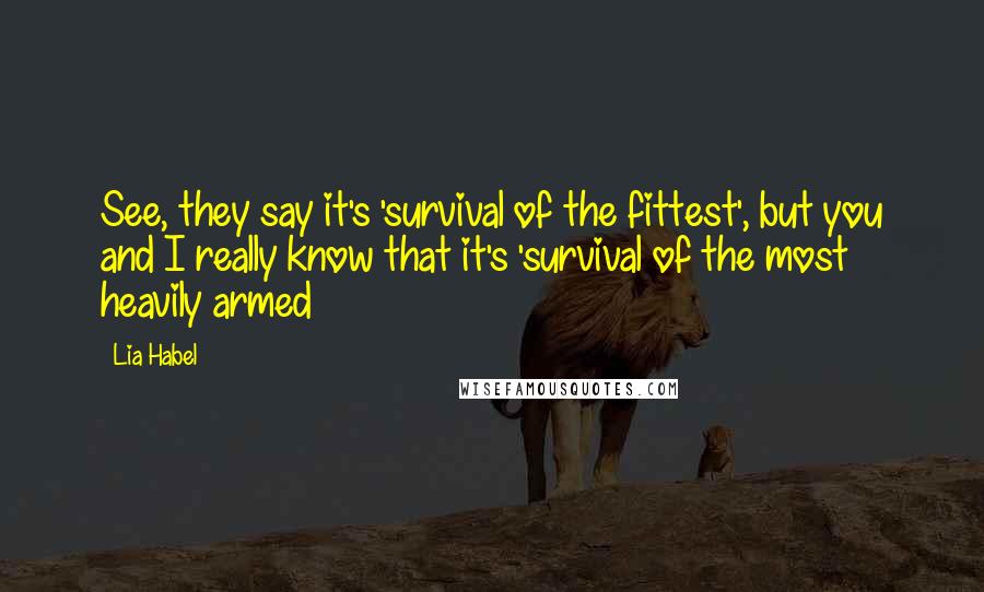 Lia Habel Quotes: See, they say it's 'survival of the fittest', but you and I really know that it's 'survival of the most heavily armed