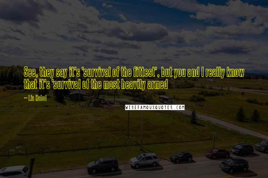 Lia Habel Quotes: See, they say it's 'survival of the fittest', but you and I really know that it's 'survival of the most heavily armed