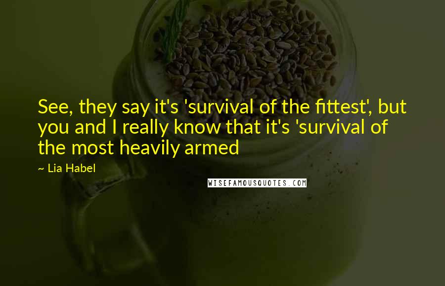 Lia Habel Quotes: See, they say it's 'survival of the fittest', but you and I really know that it's 'survival of the most heavily armed