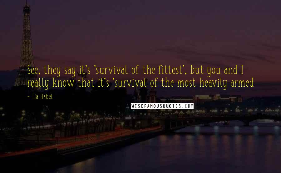 Lia Habel Quotes: See, they say it's 'survival of the fittest', but you and I really know that it's 'survival of the most heavily armed