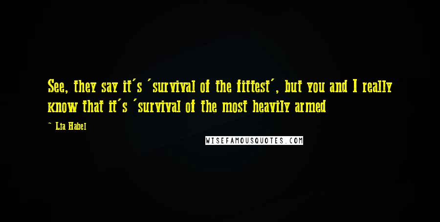 Lia Habel Quotes: See, they say it's 'survival of the fittest', but you and I really know that it's 'survival of the most heavily armed
