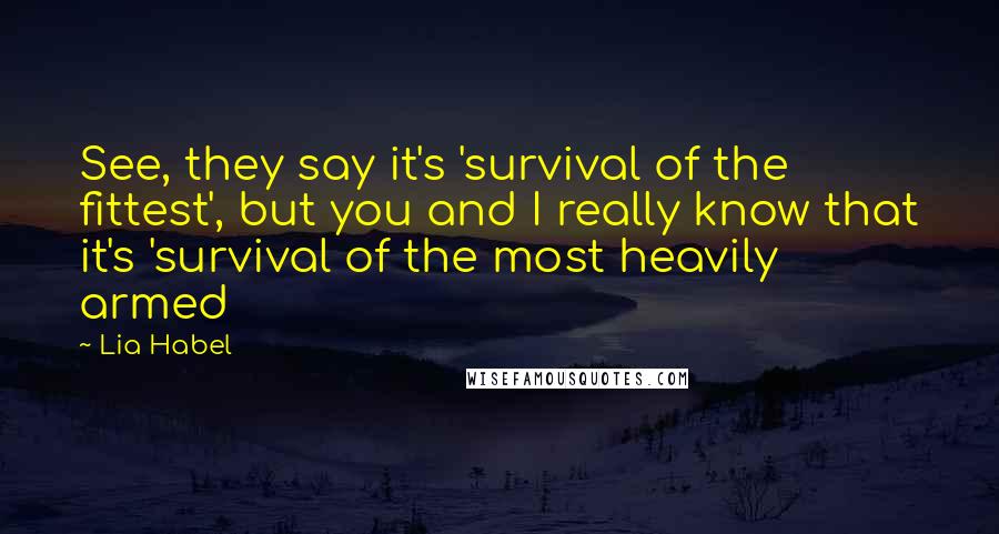 Lia Habel Quotes: See, they say it's 'survival of the fittest', but you and I really know that it's 'survival of the most heavily armed