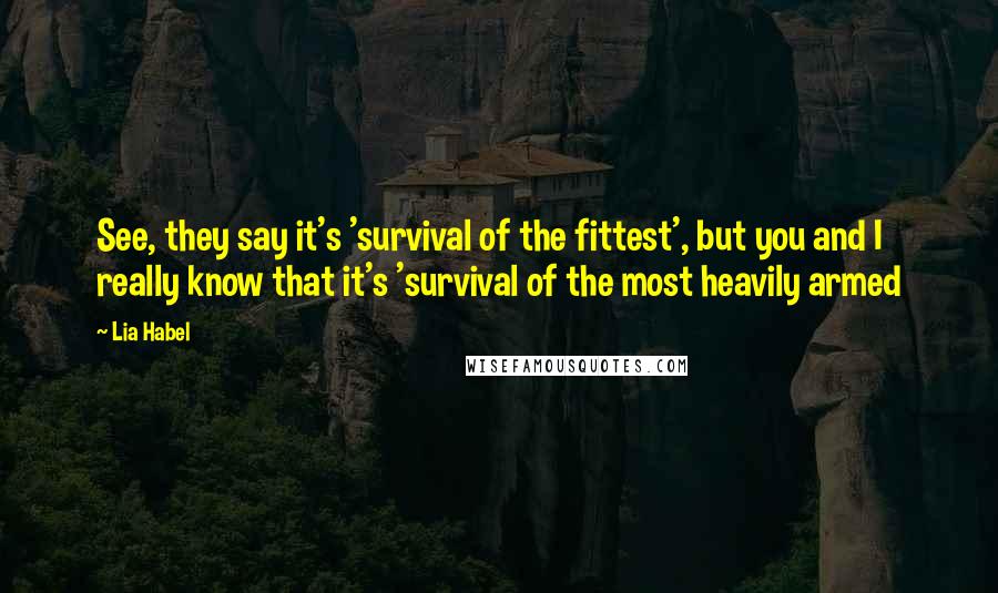 Lia Habel Quotes: See, they say it's 'survival of the fittest', but you and I really know that it's 'survival of the most heavily armed