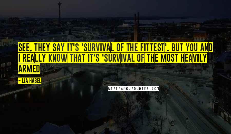 Lia Habel Quotes: See, they say it's 'survival of the fittest', but you and I really know that it's 'survival of the most heavily armed