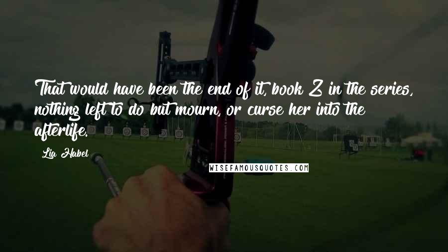 Lia Habel Quotes: That would have been the end of it, book Z in the series, nothing left to do but mourn, or curse her into the afterlife.