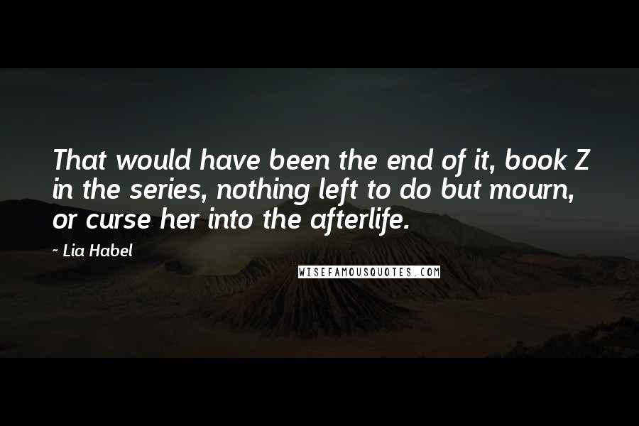 Lia Habel Quotes: That would have been the end of it, book Z in the series, nothing left to do but mourn, or curse her into the afterlife.