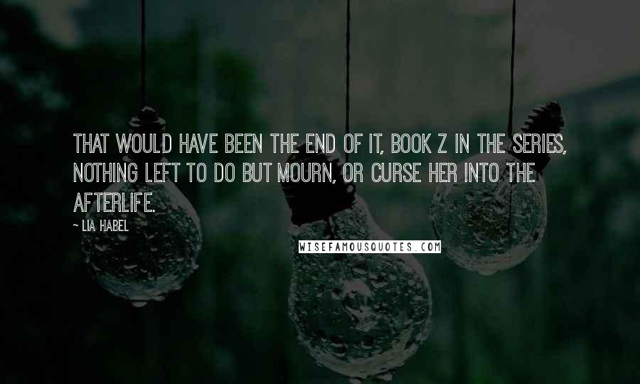 Lia Habel Quotes: That would have been the end of it, book Z in the series, nothing left to do but mourn, or curse her into the afterlife.