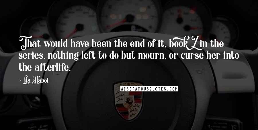Lia Habel Quotes: That would have been the end of it, book Z in the series, nothing left to do but mourn, or curse her into the afterlife.