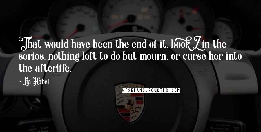 Lia Habel Quotes: That would have been the end of it, book Z in the series, nothing left to do but mourn, or curse her into the afterlife.