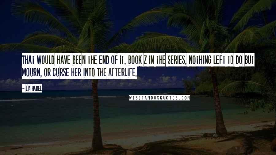 Lia Habel Quotes: That would have been the end of it, book Z in the series, nothing left to do but mourn, or curse her into the afterlife.