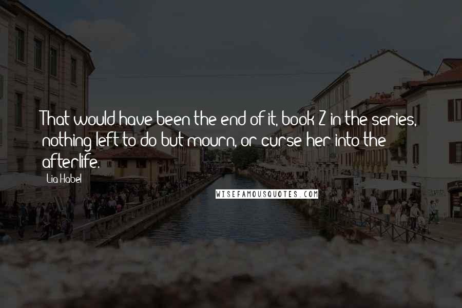 Lia Habel Quotes: That would have been the end of it, book Z in the series, nothing left to do but mourn, or curse her into the afterlife.