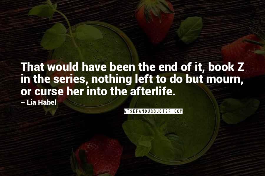 Lia Habel Quotes: That would have been the end of it, book Z in the series, nothing left to do but mourn, or curse her into the afterlife.