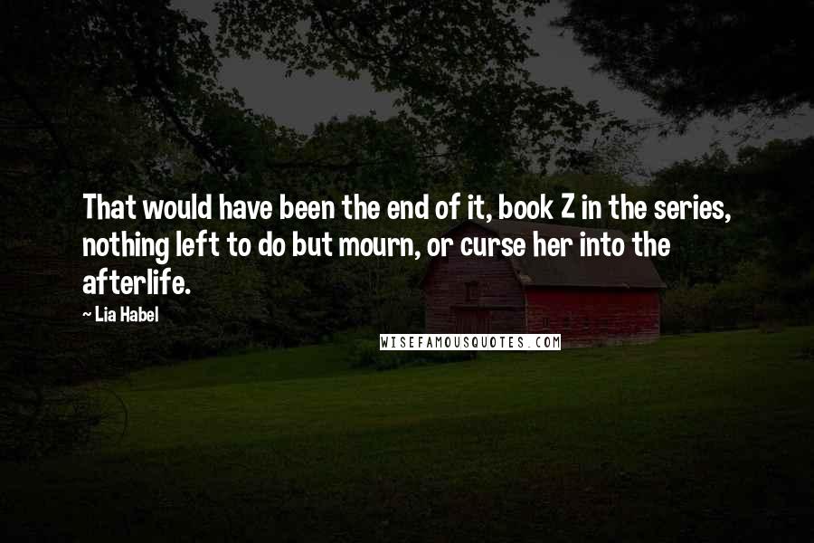 Lia Habel Quotes: That would have been the end of it, book Z in the series, nothing left to do but mourn, or curse her into the afterlife.