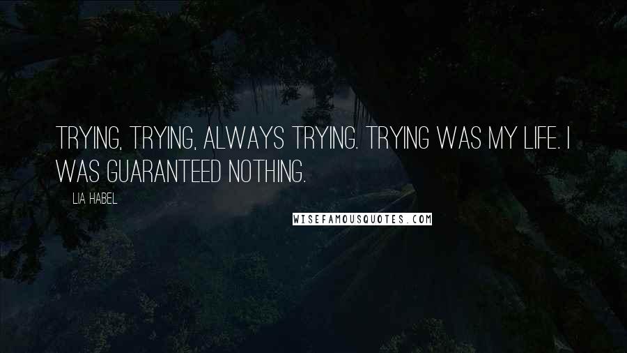 Lia Habel Quotes: Trying, trying, always trying. Trying was my life. I was guaranteed nothing.