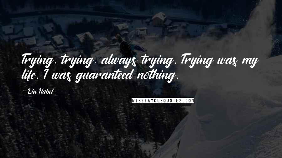 Lia Habel Quotes: Trying, trying, always trying. Trying was my life. I was guaranteed nothing.