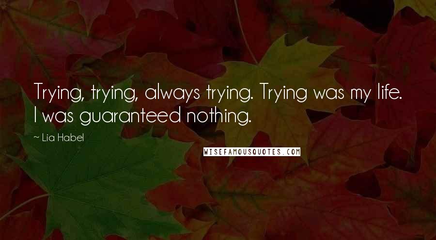 Lia Habel Quotes: Trying, trying, always trying. Trying was my life. I was guaranteed nothing.