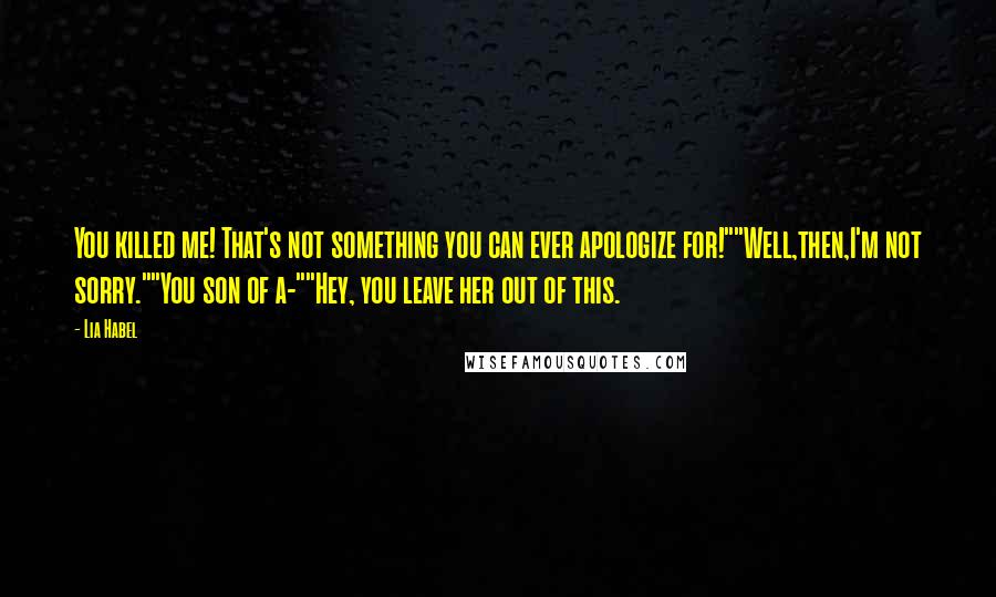 Lia Habel Quotes: You killed me! That's not something you can ever apologize for!""Well,then,I'm not sorry.""You son of a-""Hey, you leave her out of this.