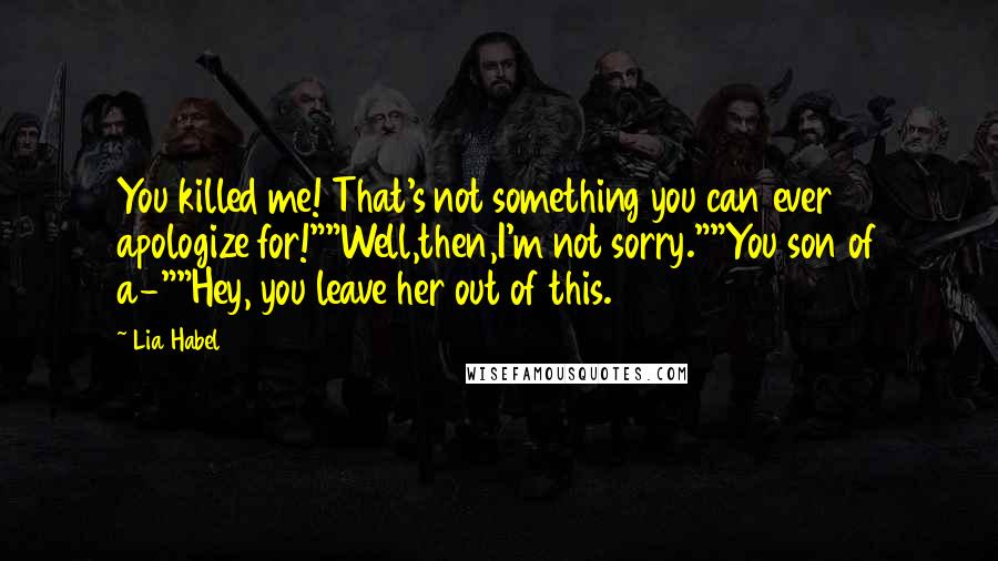 Lia Habel Quotes: You killed me! That's not something you can ever apologize for!""Well,then,I'm not sorry.""You son of a-""Hey, you leave her out of this.