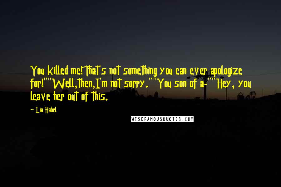 Lia Habel Quotes: You killed me! That's not something you can ever apologize for!""Well,then,I'm not sorry.""You son of a-""Hey, you leave her out of this.